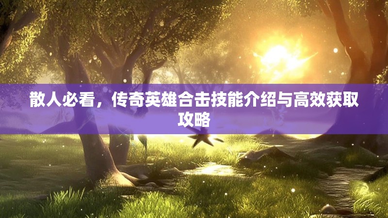 散人必看，传奇英雄合击技能介绍与高效获取攻略