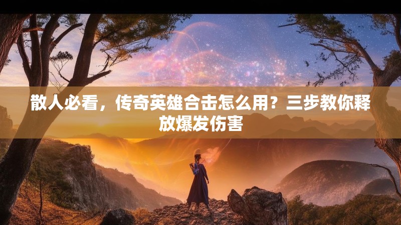 散人必看，传奇英雄合击怎么用？三步教你释放爆发伤害