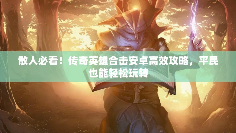 散人必看！传奇英雄合击安卓高效攻略，平民也能轻松玩转