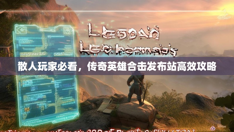 散人玩家必看，传奇英雄合击发布站高效攻略