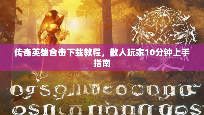 传奇英雄合击下载教程，散人玩家10分钟上手指南