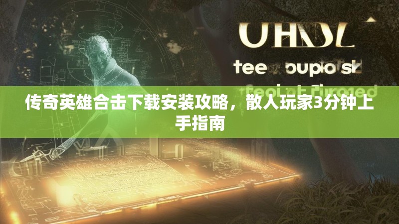 传奇英雄合击下载安装攻略，散人玩家3分钟上手指南