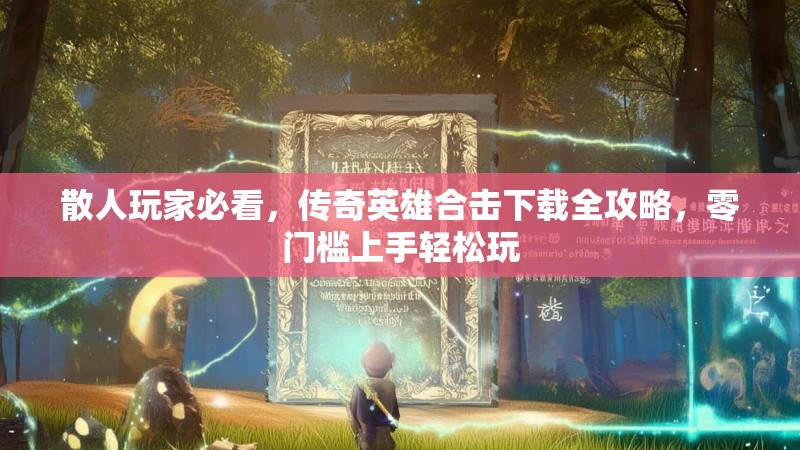 散人玩家必看，传奇英雄合击下载全攻略，零门槛上手轻松玩