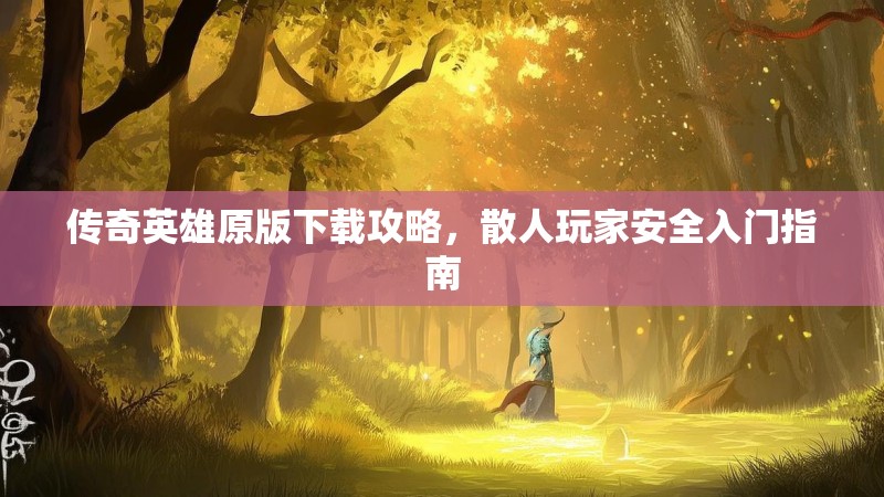 传奇英雄原版下载攻略，散人玩家安全入门指南