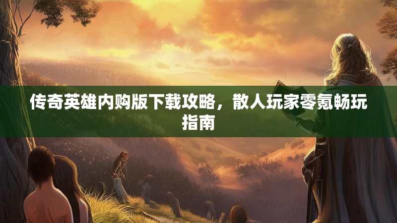 传奇英雄内购版下载攻略，散人玩家零氪畅玩指南