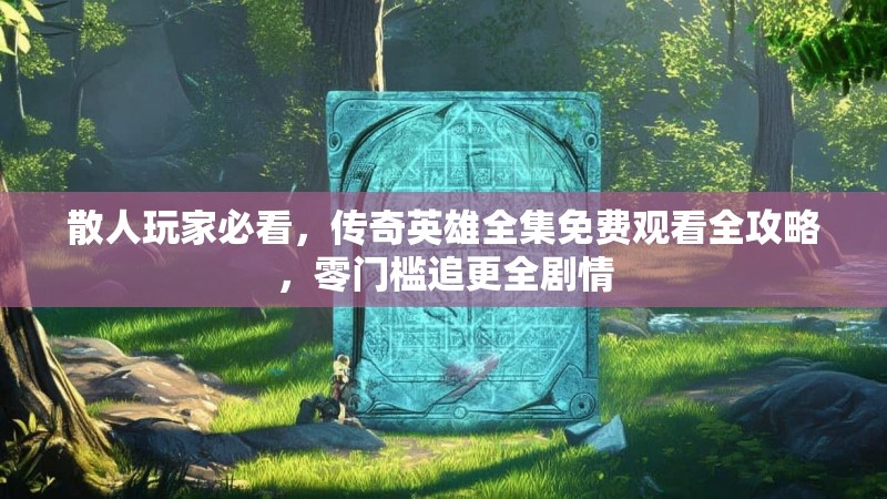 散人玩家必看，传奇英雄全集免费观看全攻略，零门槛追更全剧情