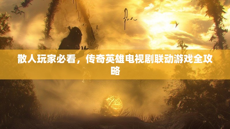 散人玩家必看，传奇英雄电视剧联动游戏全攻略
