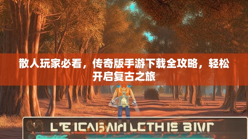 散人玩家必看，传奇版手游下载全攻略，轻松开启复古之旅
