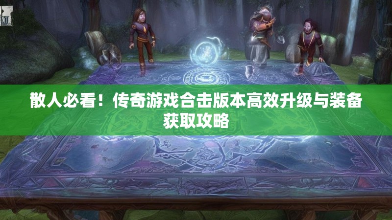 散人必看！传奇游戏合击版本高效升级与装备获取攻略