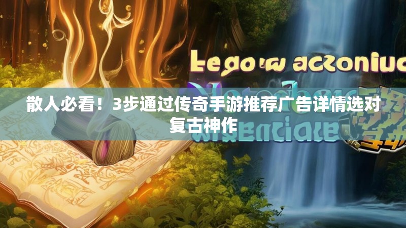 散人必看！3步通过传奇手游推荐广告详情选对复古神作