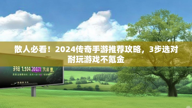 散人必看！2024传奇手游推荐攻略，3步选对耐玩游戏不氪金