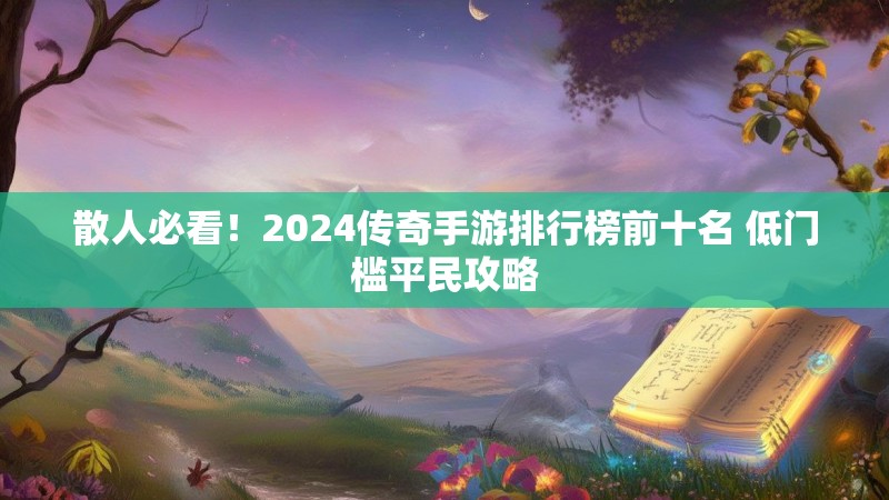 散人必看！2024传奇手游排行榜前十名 低门槛平民攻略