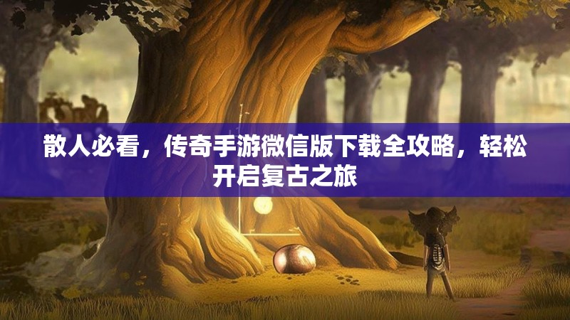 散人必看，传奇手游微信版下载全攻略，轻松开启复古之旅