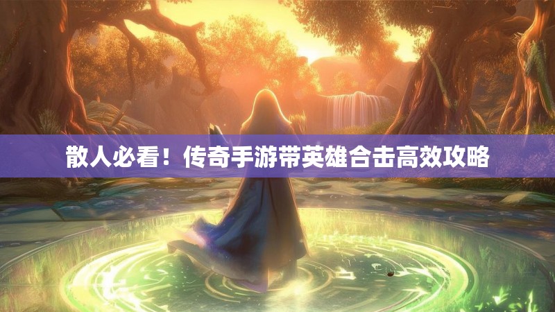 散人必看！传奇手游带英雄合击高效攻略