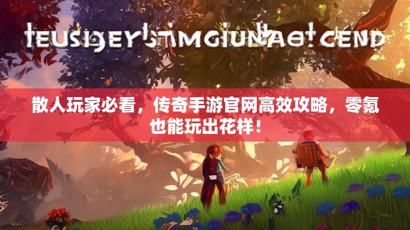 散人玩家必看，传奇手游官网高效攻略，零氪也能玩出花样！