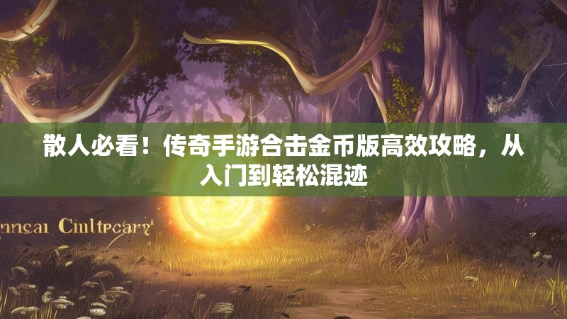 散人必看！传奇手游合击金币版高效攻略，从入门到轻松混迹