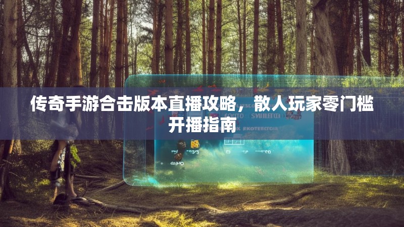 传奇手游合击版本直播攻略，散人玩家零门槛开播指南