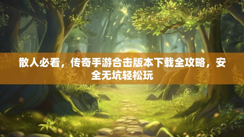 散人必看，传奇手游合击版本下载全攻略，安全无坑轻松玩