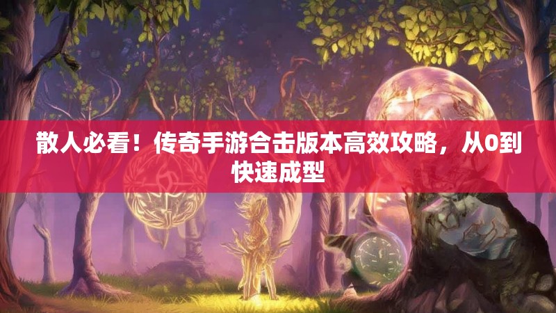 散人必看！传奇手游合击版本高效攻略，从0到快速成型