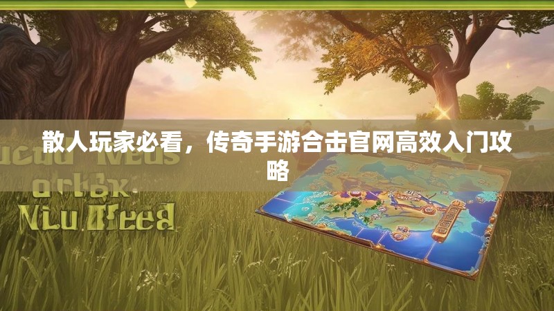 散人玩家必看，传奇手游合击官网高效入门攻略