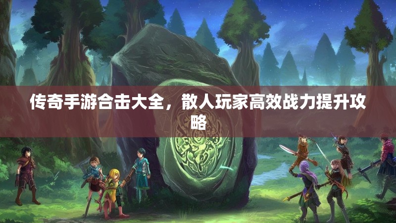 传奇手游合击大全，散人玩家高效战力提升攻略