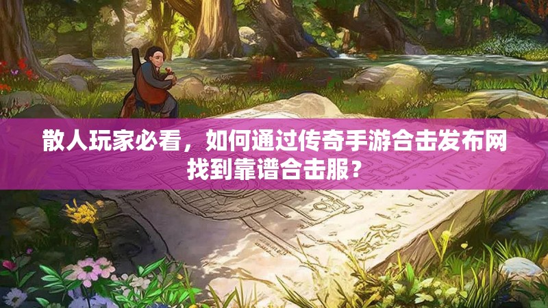 散人玩家必看，如何通过传奇手游合击发布网找到靠谱合击服？