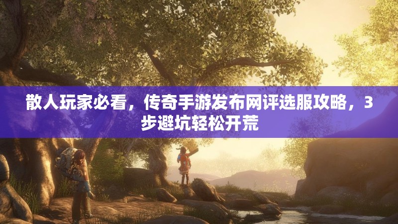 散人玩家必看，传奇手游发布网评选服攻略，3步避坑轻松开荒