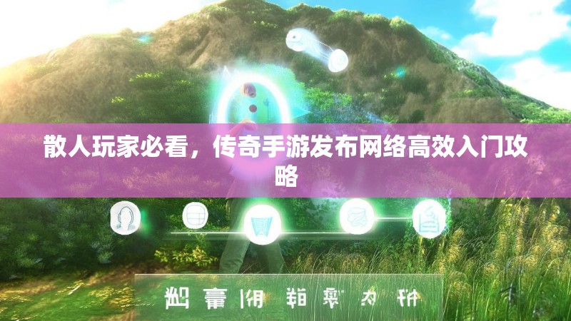 散人玩家必看，传奇手游发布网络高效入门攻略