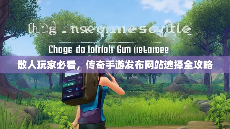 散人玩家必看，传奇手游发布网站选择全攻略