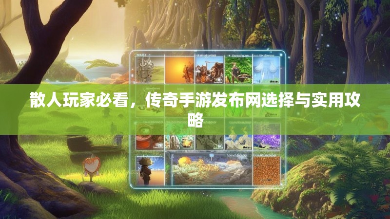 散人玩家必看，传奇手游发布网选择与实用攻略