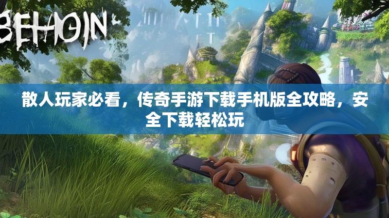 散人玩家必看，传奇手游下载手机版全攻略，安全下载轻松玩