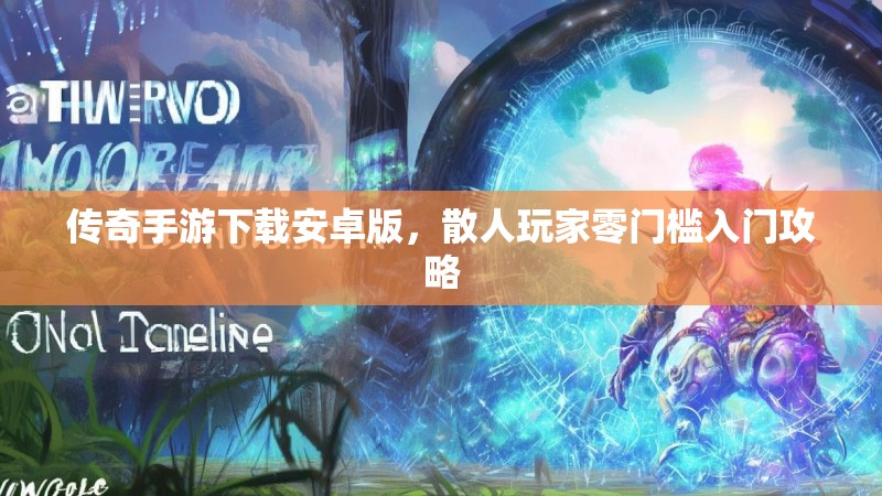 传奇手游下载安卓版，散人玩家零门槛入门攻略