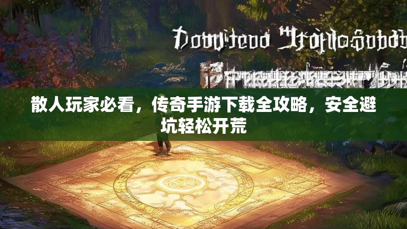 散人玩家必看，传奇手游下载全攻略，安全避坑轻松开荒