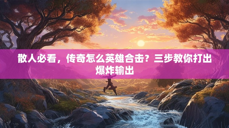 散人必看，传奇怎么英雄合击？三步教你打出爆炸输出