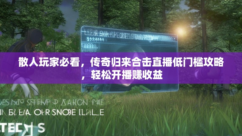 散人玩家必看，传奇归来合击直播低门槛攻略，轻松开播赚收益