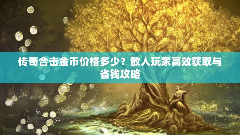 传奇合击金币价格多少？散人玩家高效获取与省钱攻略