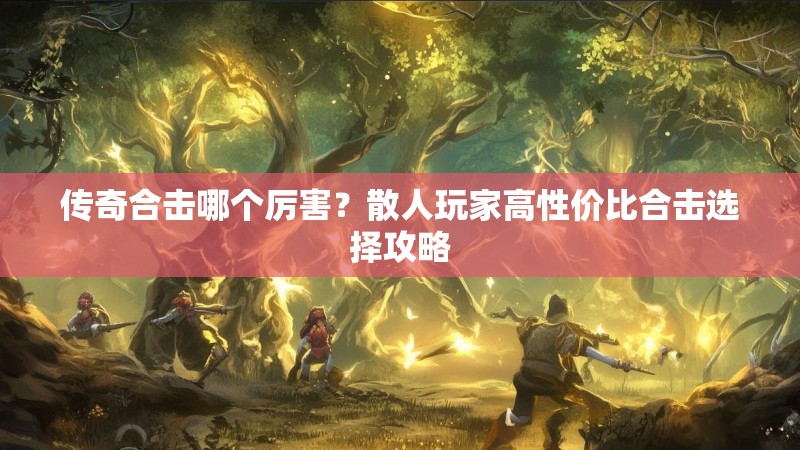 传奇合击哪个厉害？散人玩家高性价比合击选择攻略