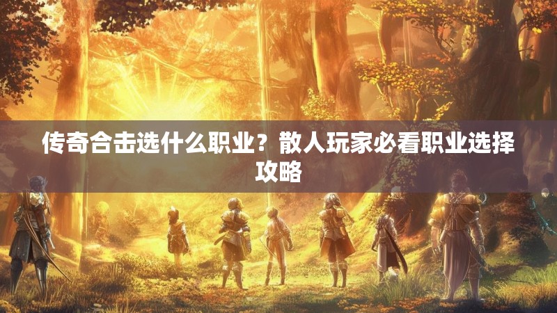 传奇合击选什么职业？散人玩家必看职业选择攻略