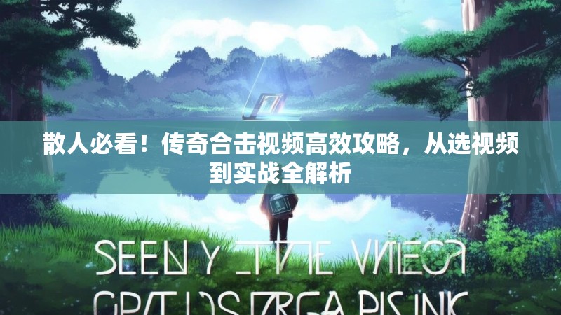 散人必看！传奇合击视频高效攻略，从选视频到实战全解析