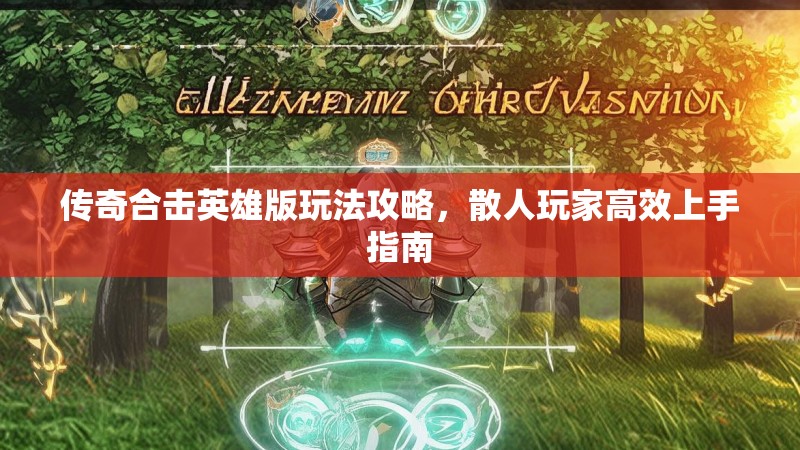 传奇合击英雄版玩法攻略，散人玩家高效上手指南