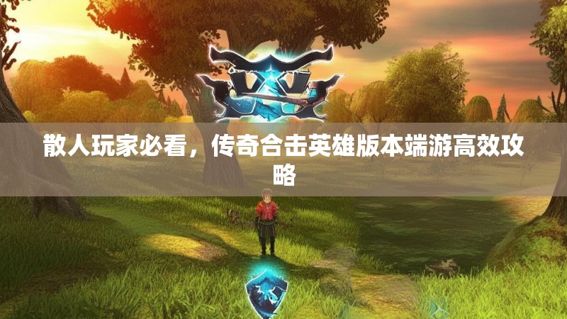 散人玩家必看，传奇合击英雄版本端游高效攻略