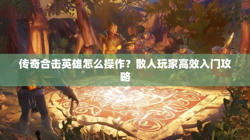 传奇合击英雄怎么操作？散人玩家高效入门攻略