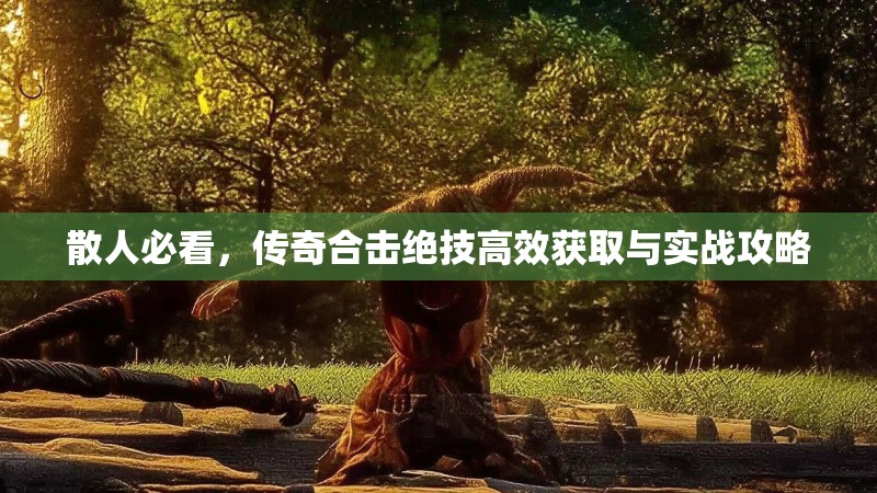 散人必看，传奇合击绝技高效获取与实战攻略