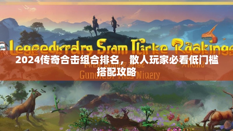 2024传奇合击组合排名，散人玩家必看低门槛搭配攻略