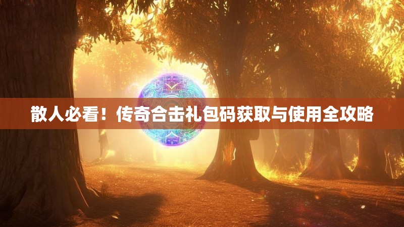 散人必看！传奇合击礼包码获取与使用全攻略
