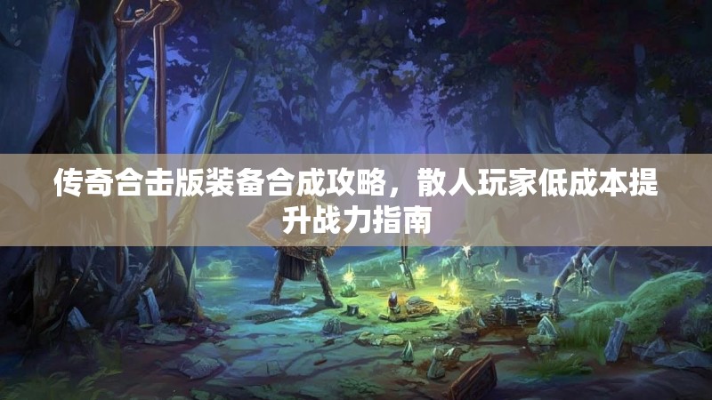传奇合击版装备合成攻略，散人玩家低成本提升战力指南