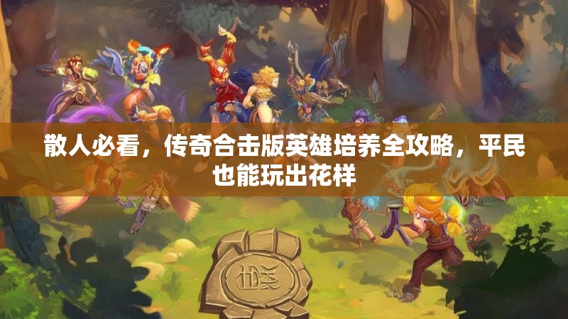 散人必看，传奇合击版英雄培养全攻略，平民也能玩出花样
