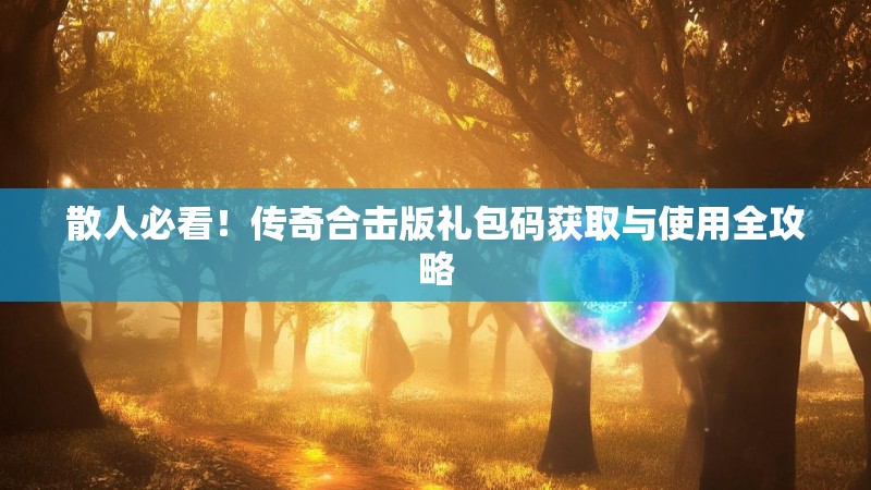 散人必看！传奇合击版礼包码获取与使用全攻略
