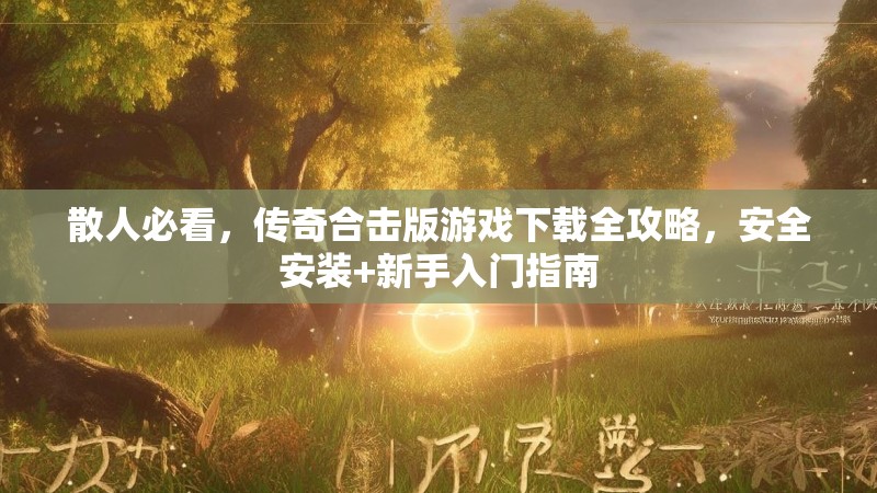 散人必看，传奇合击版游戏下载全攻略，安全安装+新手入门指南