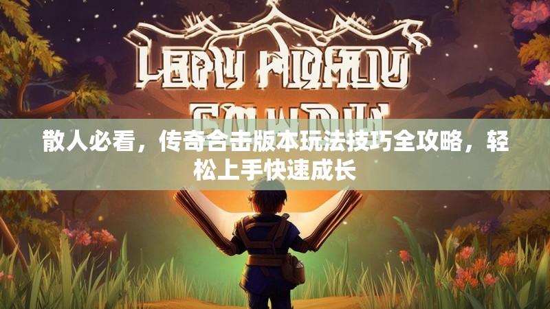 散人必看，传奇合击版本玩法技巧全攻略，轻松上手快速成长